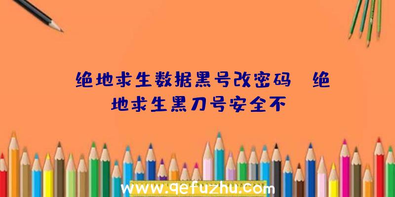 「绝地求生数据黑号改密码」|绝地求生黑刀号安全不